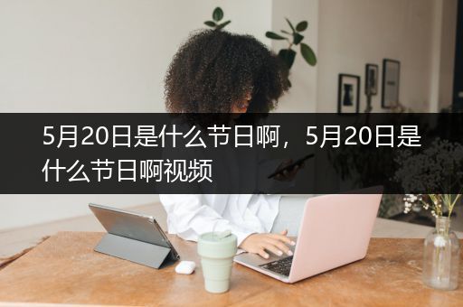 5月20日是什么节日啊，5月20日是什么节日啊视频
